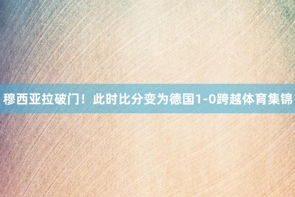穆西亚拉破门！此时比分变为德国1-0跨越体育集锦