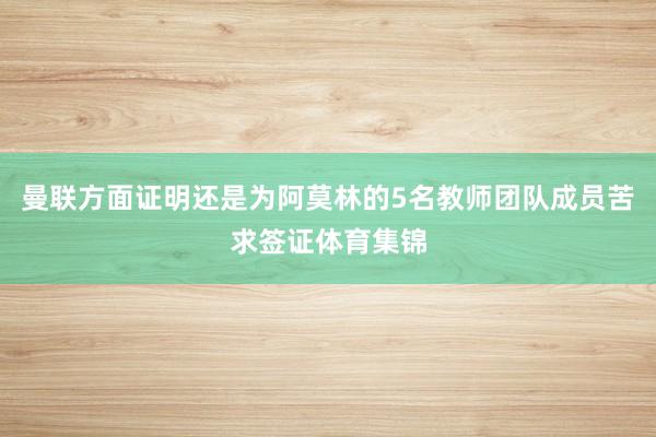 曼联方面证明还是为阿莫林的5名教师团队成员苦求签证体育集锦