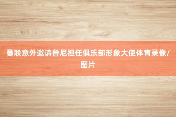 曼联意外邀请鲁尼担任俱乐部形象大使体育录像/图片