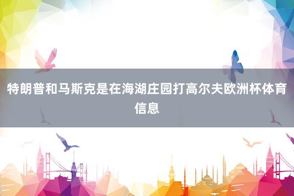 特朗普和马斯克是在海湖庄园打高尔夫欧洲杯体育信息