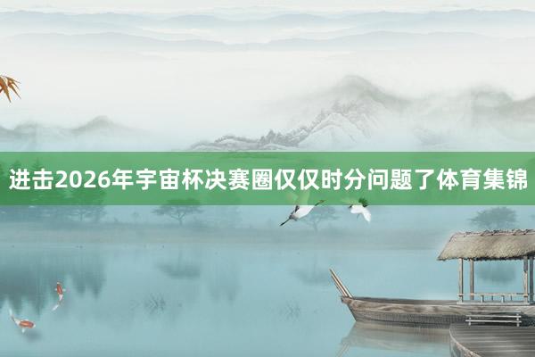 进击2026年宇宙杯决赛圈仅仅时分问题了体育集锦