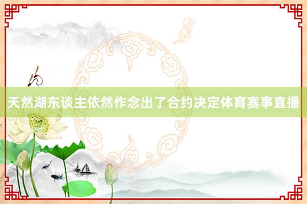 天然湖东谈主依然作念出了合约决定体育赛事直播