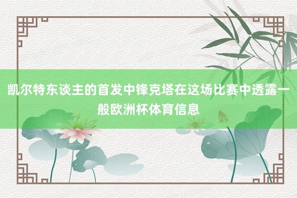 凯尔特东谈主的首发中锋克塔在这场比赛中透露一般欧洲杯体育信息