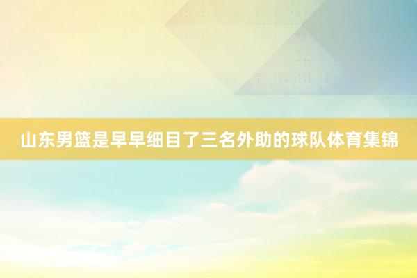 山东男篮是早早细目了三名外助的球队体育集锦