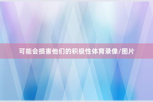 可能会损害他们的积极性体育录像/图片