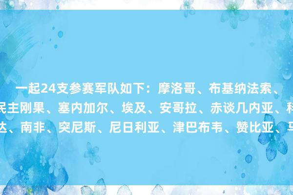 一起24支参赛军队如下：摩洛哥、布基纳法索、喀麦隆、阿尔及利亚、民主刚果、塞内加尔、埃及、安哥拉、赤谈几内亚、科特迪瓦、加蓬、乌干达、南非、突尼斯、尼日利亚、津巴布韦、赞比亚、马里、科摩罗、苏丹、贝宁、坦桑尼亚、博茨瓦纳、莫桑比克    欧洲杯体育信息