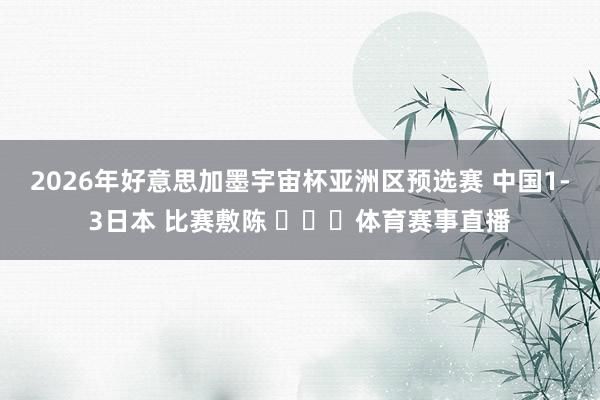 2026年好意思加墨宇宙杯亚洲区预选赛 中国1-3日本 比赛敷陈 ​​​体育赛事直播