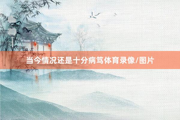 当今情况还是十分病笃体育录像/图片
