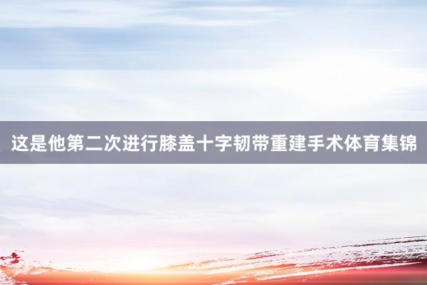 这是他第二次进行膝盖十字韧带重建手术体育集锦