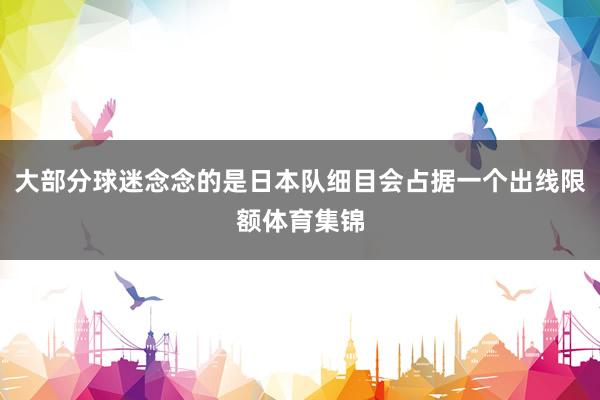 大部分球迷念念的是日本队细目会占据一个出线限额体育集锦