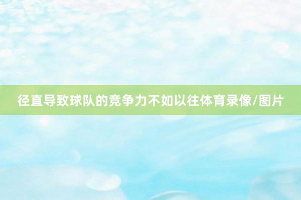 径直导致球队的竞争力不如以往体育录像/图片