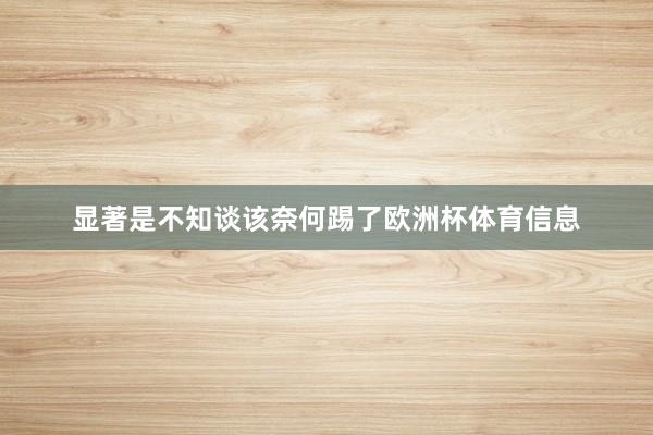 显著是不知谈该奈何踢了欧洲杯体育信息