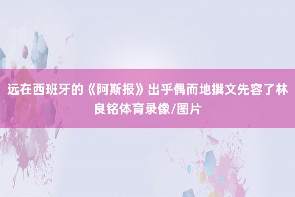 远在西班牙的《阿斯报》出乎偶而地撰文先容了林良铭体育录像/图片