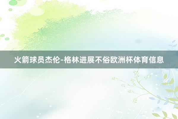 火箭球员杰伦-格林进展不俗欧洲杯体育信息