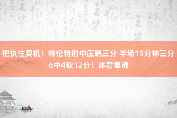 把执住契机！特伦特射中压哨三分 半场15分钟三分6中4砍12分！体育集锦