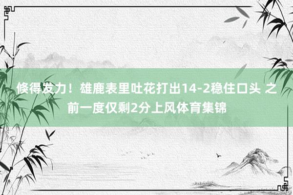 倏得发力！雄鹿表里吐花打出14-2稳住口头 之前一度仅剩2分上风体育集锦