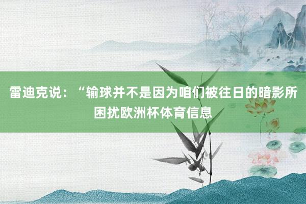 雷迪克说：“输球并不是因为咱们被往日的暗影所困扰欧洲杯体育信息
