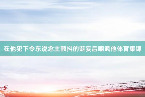 在他犯下令东说念主颤抖的诞妄后嘲讽他体育集锦