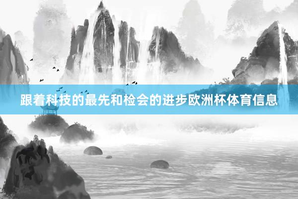 跟着科技的最先和检会的进步欧洲杯体育信息