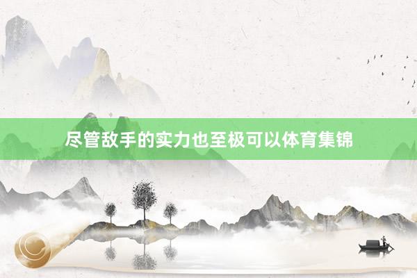 尽管敌手的实力也至极可以体育集锦