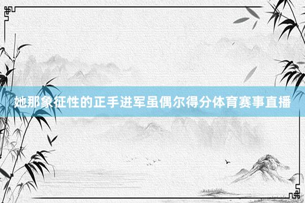 她那象征性的正手进军虽偶尔得分体育赛事直播