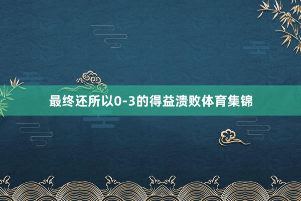 最终还所以0-3的得益溃败体育集锦