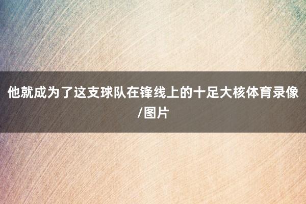 他就成为了这支球队在锋线上的十足大核体育录像/图片