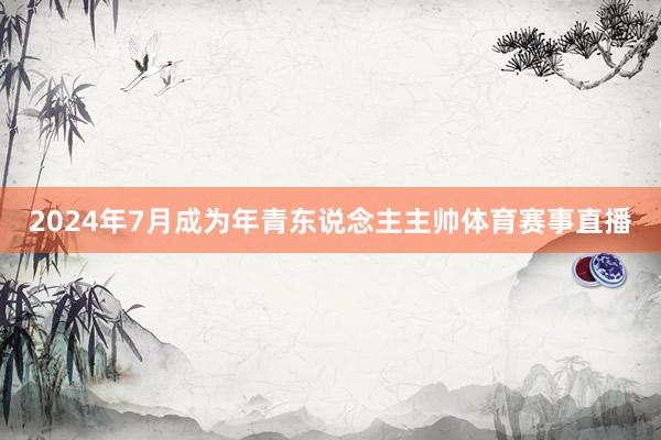 2024年7月成为年青东说念主主帅体育赛事直播