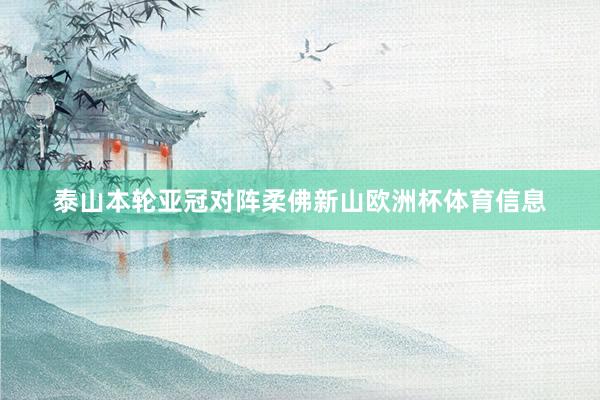 泰山本轮亚冠对阵柔佛新山欧洲杯体育信息