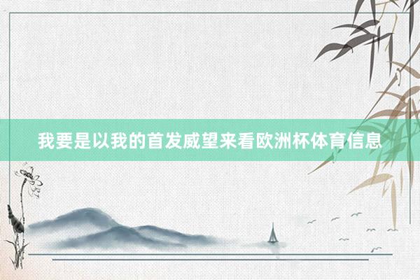 我要是以我的首发威望来看欧洲杯体育信息