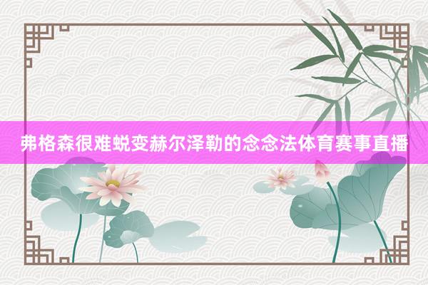 弗格森很难蜕变赫尔泽勒的念念法体育赛事直播