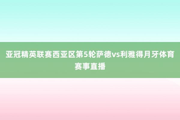亚冠精英联赛西亚区第5轮萨德vs利雅得月牙体育赛事直播