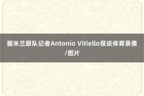 据米兰跟队记者Antonio Vitiello报谈体育录像/图片