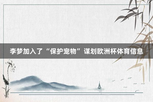 李梦加入了 “保护宠物” 谋划欧洲杯体育信息