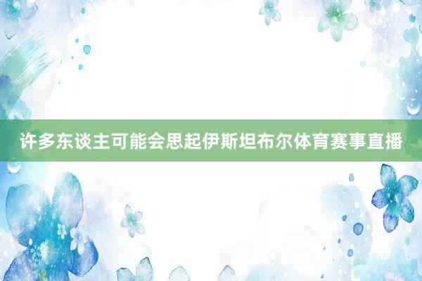 许多东谈主可能会思起伊斯坦布尔体育赛事直播