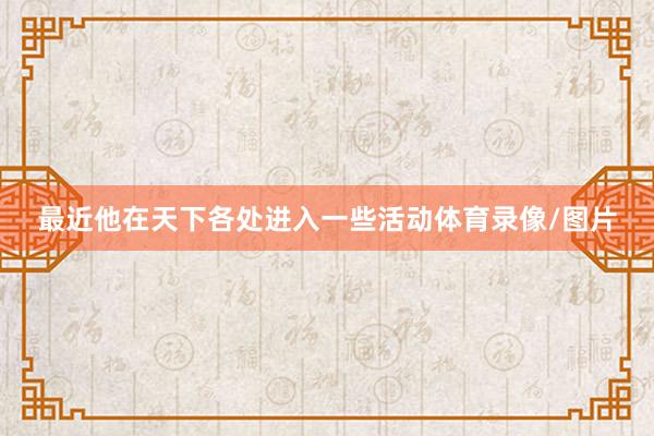 最近他在天下各处进入一些活动体育录像/图片