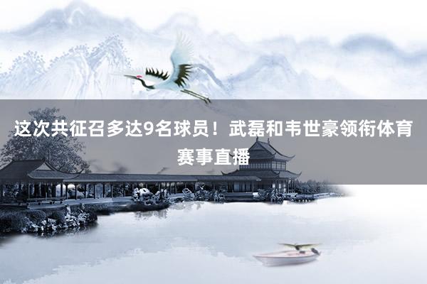 这次共征召多达9名球员！武磊和韦世豪领衔体育赛事直播