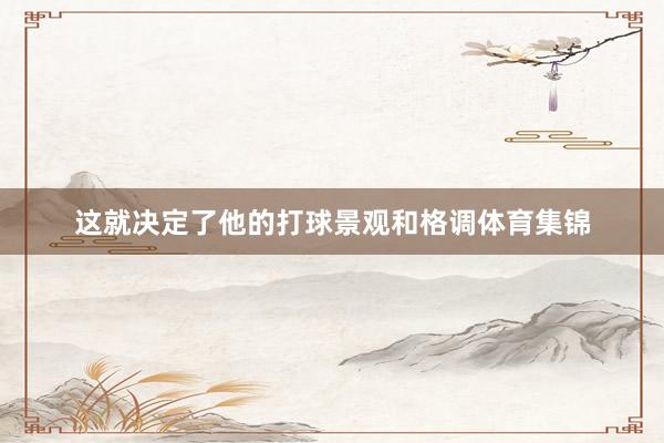 这就决定了他的打球景观和格调体育集锦