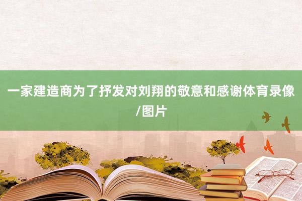 一家建造商为了抒发对刘翔的敬意和感谢体育录像/图片