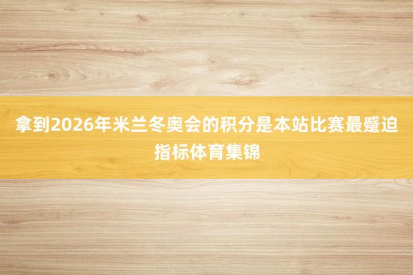 拿到2026年米兰冬奥会的积分是本站比赛最蹙迫指标体育集锦