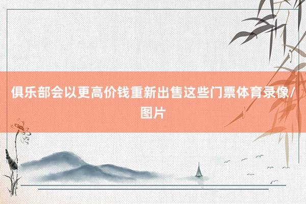 俱乐部会以更高价钱重新出售这些门票体育录像/图片