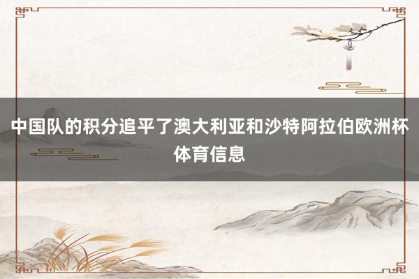 中国队的积分追平了澳大利亚和沙特阿拉伯欧洲杯体育信息