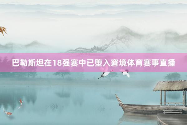 巴勒斯坦在18强赛中已堕入窘境体育赛事直播