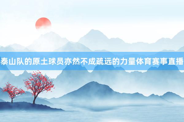 泰山队的原土球员亦然不成疏远的力量体育赛事直播