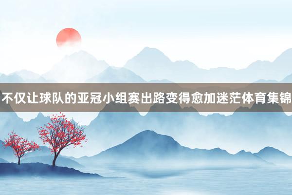 不仅让球队的亚冠小组赛出路变得愈加迷茫体育集锦