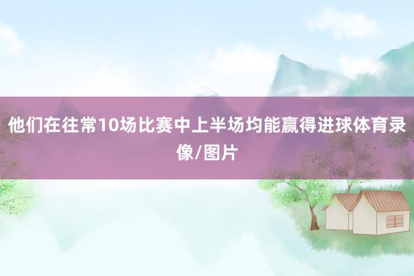 他们在往常10场比赛中上半场均能赢得进球体育录像/图片
