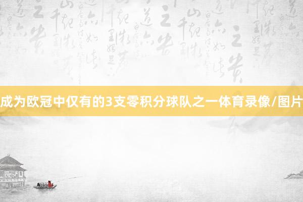 成为欧冠中仅有的3支零积分球队之一体育录像/图片