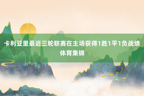 卡利亚里最近三轮联赛在主场获得1胜1平1负战绩体育集锦