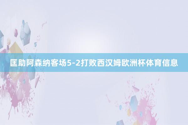 匡助阿森纳客场5-2打败西汉姆欧洲杯体育信息