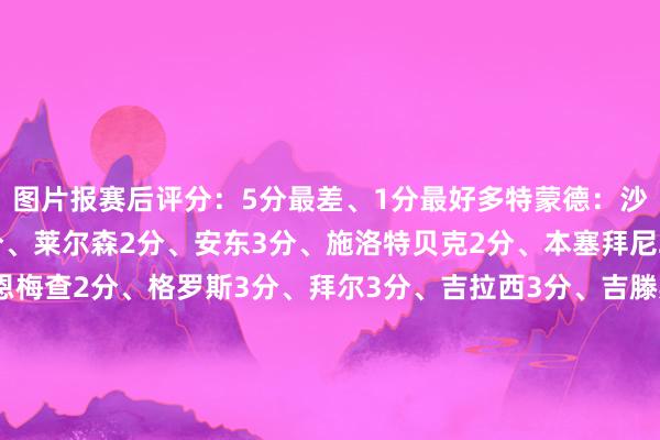 图片报赛后评分：5分最差、1分最好多特蒙德：沙欣2分首发：科贝尔2分、莱尔森2分、安东3分、施洛特贝克2分、本塞拜尼2分、萨比策3分、恩梅查2分、格罗斯3分、拜尔3分、吉拉西3分、吉滕斯1分替补：聚勒2分、马伦3分、扬-库托3分、雷纳出场本领不及拜仁慕尼黑：孔帕尼2分首发：诺伊尔4分、戴维斯4分、金玟哉4分、于帕梅卡诺3分、莱默尔5分、格雷茨卡4分、基米希3分、特尔5分、穆西亚拉1分、萨内4分、凯